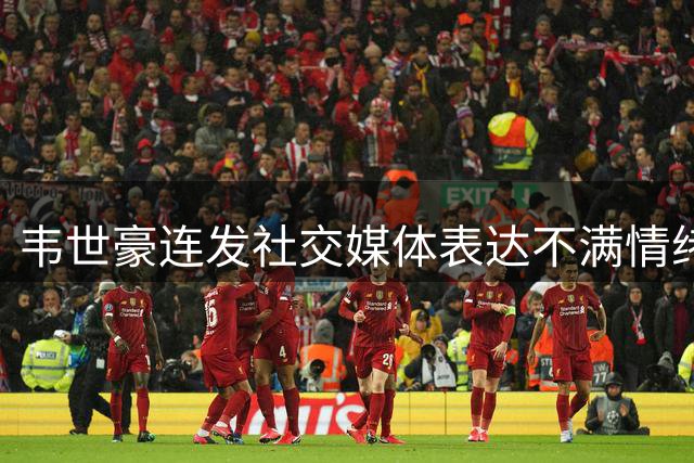 韦世豪连发社交媒体表达不满情绪